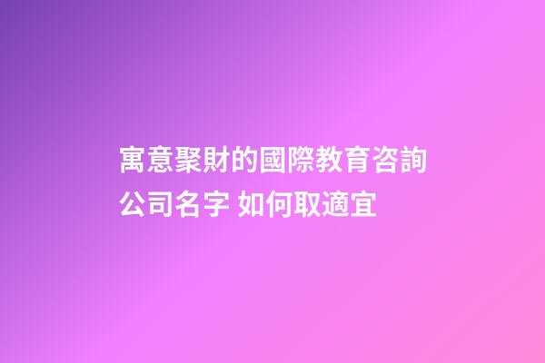 寓意聚財的國際教育咨詢公司名字 如何取適宜-第1張-公司起名-玄機派